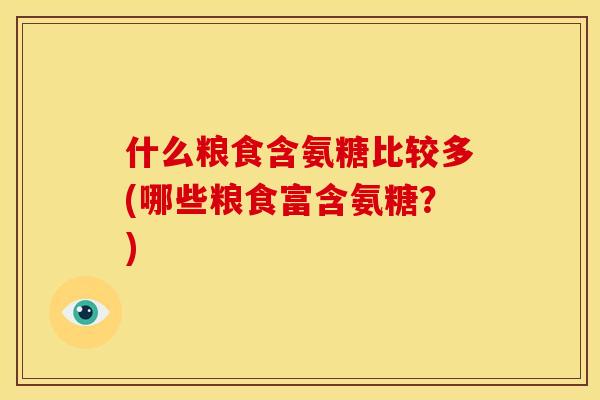 什么粮食含氨糖比较多(哪些粮食富含氨糖?) 什么粮食含氨糖比较多(哪些粮食富含氨糖?)