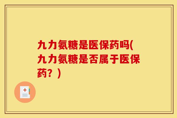 九力氨糖是医保药吗(九力氨糖是否属于医保药?) 九力氨糖是医保药吗(九力氨糖是否属于医保药?)