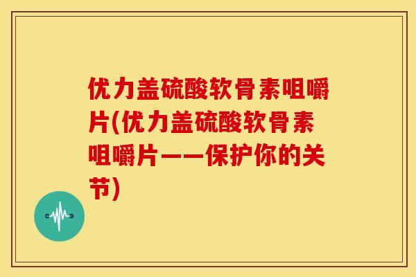 优力盖硫酸软骨素咀嚼片(优力盖硫酸软骨素咀嚼片——保护你的关节)