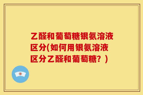 乙醛和葡萄糖银氨溶液区分(如何用银氨溶液区分乙醛和葡萄糖?) 乙醛和葡萄糖银氨溶液区分(如何用银氨溶液区分乙醛和葡萄糖?)
