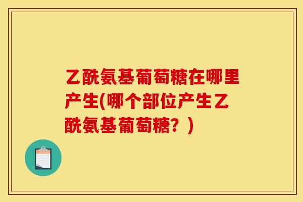 乙酰氨基葡萄糖在哪里产生(哪个部位产生乙酰氨基葡萄糖?) 乙酰氨基葡萄糖在哪里产生(哪个部位产生乙酰氨基葡萄糖?)