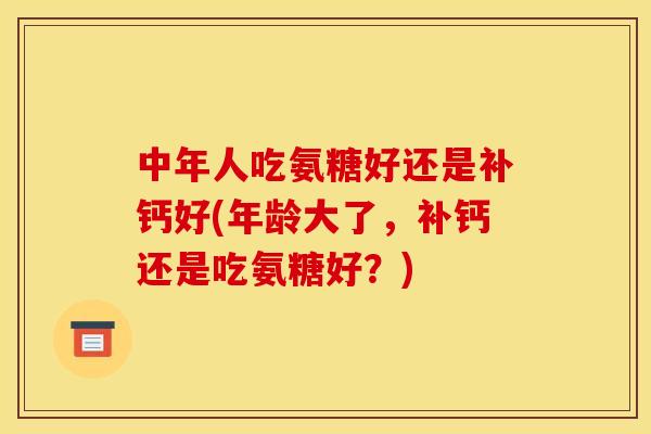 中年人吃氨糖好还是补钙好(年龄大了，补钙还是吃氨糖好？)