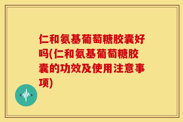仁和氨基葡萄糖胶囊好吗(仁和氨基葡萄糖胶囊的功效及使用注意事项)