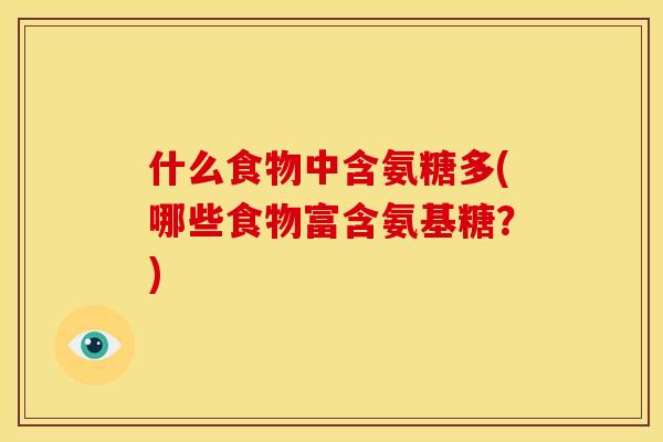 什么食物中含氨糖多(哪些食物富含氨基糖?) 什么食物中含氨糖多(哪些食物富含氨基糖?)
