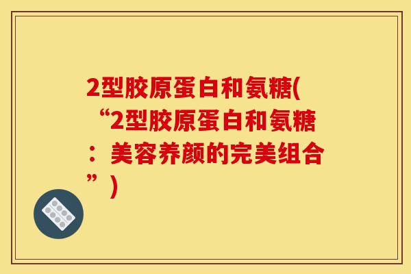 2型胶原蛋白和氨糖(“2型胶原蛋白和氨糖:美容养颜的完美组合”) 2型胶原蛋白和氨糖(“2型胶原蛋白和氨糖:美容养颜的完美组合”)