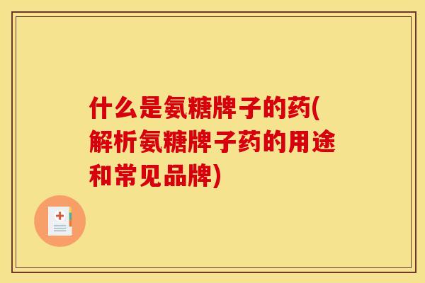 什么是氨糖牌子的药(解析氨糖牌子药的用途和常见品牌) 什么是氨糖牌子的药(解析氨糖牌子药的用途和常见品牌)