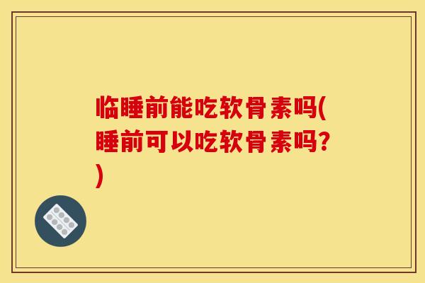 临睡前能吃软骨素吗(睡前可以吃软骨素吗？)