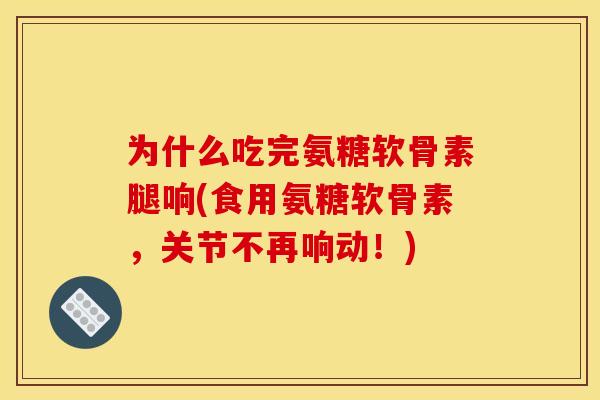 为什么吃完氨糖软骨素腿响(食用氨糖软骨素,关节不再响动!) 为什么吃完氨糖软骨素腿响(食用氨糖软骨素,关节不再响动!)