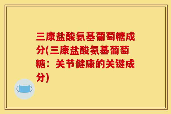 三康盐酸氨基葡萄糖成分(三康盐酸氨基葡萄糖：关节健康的关键成分)