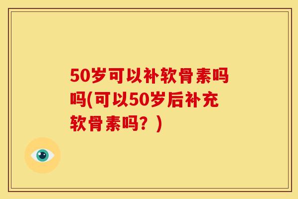 50岁可以补软骨素吗吗(可以50岁后补充软骨素吗?) 50岁可以补软骨素吗吗(可以50岁后补充软骨素吗?)