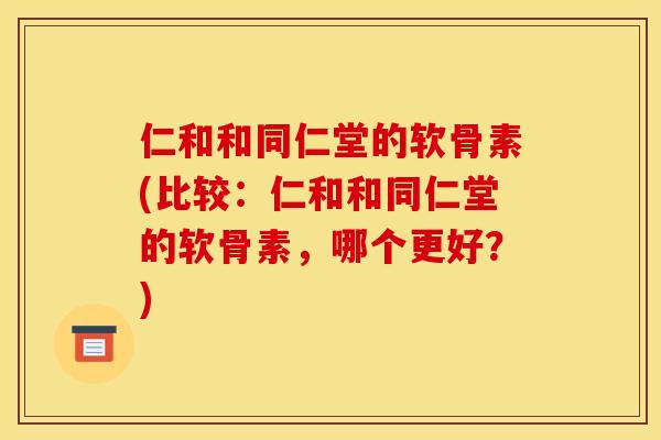 仁和和同仁堂的软骨素(比较：仁和和同仁堂的软骨素，哪个更好？)