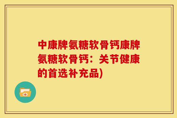 中康牌氨糖软骨钙康牌氨糖软骨钙：关节健康的首选补充品)