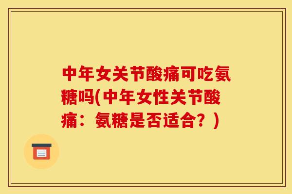 中年女关节酸痛可吃氨糖吗(中年女性关节酸痛:氨糖是否适合?) 中年女关节酸痛可吃氨糖吗(中年女性关节酸痛:氨糖是否适合?)