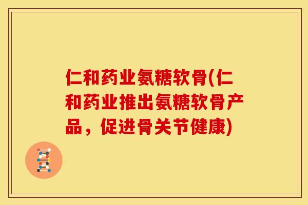 仁和药业氨糖软骨(仁和药业推出氨糖软骨产品，促进骨关节健康)