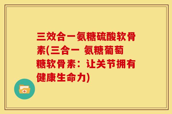 三效合一氨糖硫酸软骨素(三合一 氨糖葡萄糖软骨素：让关节拥有健康生命力)