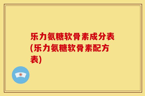 乐力氨糖软骨素成分表(乐力氨糖软骨素配方表) 乐力氨糖软骨素成分表(乐力氨糖软骨素配方表)