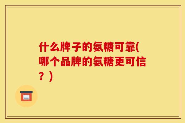 什么牌子的氨糖可靠(哪个品牌的氨糖更可信？)