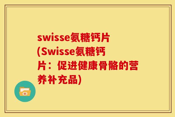 swisse氨糖钙片(Swisse氨糖钙片:促进健康骨骼的营养补充品) swisse氨糖钙片(Swisse氨糖钙片:促进健康骨骼的营养补充品)