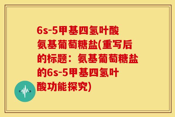 6s-5甲基四氢叶酸氨基葡萄糖盐(重写后的标题:氨基葡萄糖盐的6s-5甲基四氢叶酸功能探究) 6s-5甲基四氢叶酸氨基葡萄糖盐(重写后的标题:氨基葡萄糖盐的6s-5甲基四氢叶酸功能探究)