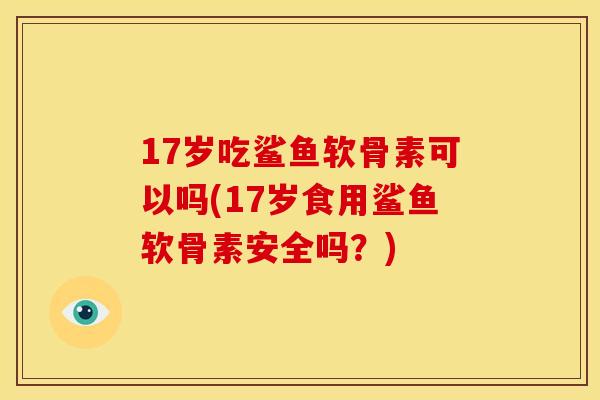 17岁吃鲨鱼软骨素可以吗(17岁食用鲨鱼软骨素安全吗?) 17岁吃鲨鱼软骨素可以吗(17岁食用鲨鱼软骨素安全吗?)
