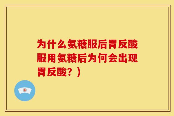 为什么氨糖服后胃反酸服用氨糖后为何会出现胃反酸?) 为什么氨糖服后胃反酸服用氨糖后为何会出现胃反酸?)