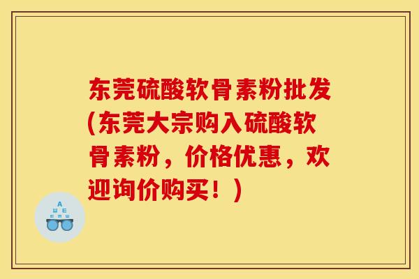 东莞硫酸软骨素粉批发(东莞大宗购入硫酸软骨素粉，价格优惠，欢迎询价购买！)