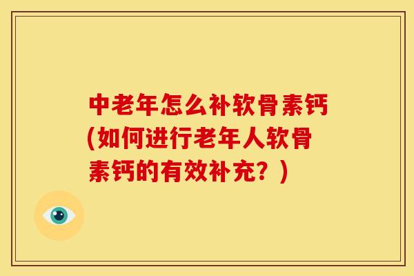 中老年怎么补软骨素钙(如何进行老年人软骨素钙的有效补充？)