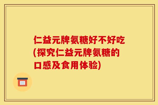 仁益元牌氨糖好不好吃(探究仁益元牌氨糖的口感及食用体验) 仁益元牌氨糖好不好吃(探究仁益元牌氨糖的口感及食用体验)