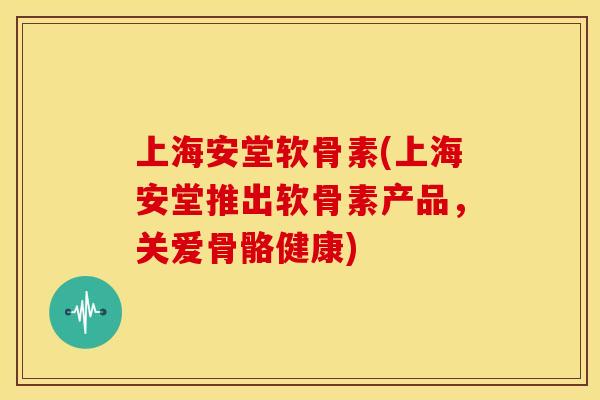 上海安堂软骨素(上海安堂推出软骨素产品,关爱骨骼健康) 上海安堂软骨素(上海安堂推出软骨素产品,关爱骨骼健康)