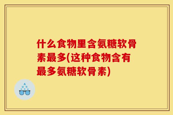 什么食物里含氨糖软骨素多(这种食物含有多氨糖软骨素) 什么食物里含氨糖软骨素多(这种食物含有多氨糖软骨素)