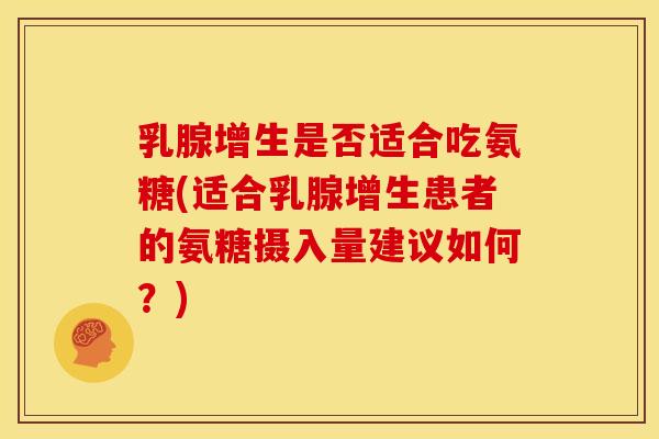 乳腺增生是否适合吃氨糖(适合乳腺增生患者的氨糖摄入量建议如何？)