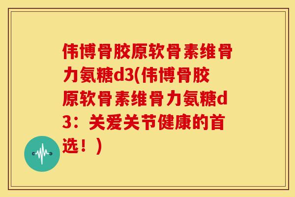伟博骨胶原软骨素维骨力氨糖d3(伟博骨胶原软骨素维骨力氨糖d3：关爱关节健康的首选！)