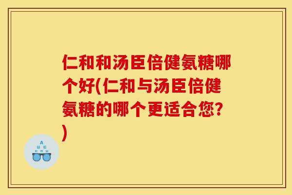 仁和和汤臣倍健氨糖哪个好(仁和与汤臣倍健氨糖的哪个更适合您？)