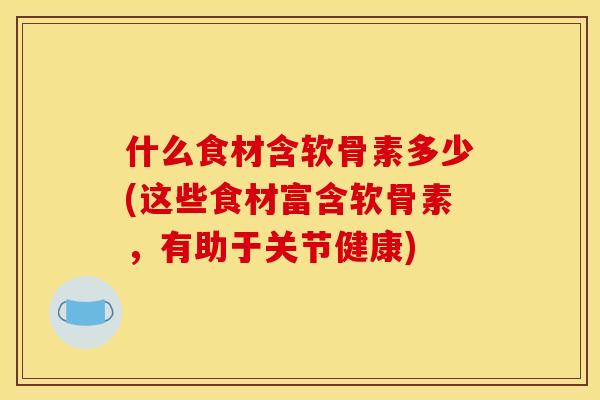 什么食材含软骨素多少(这些食材富含软骨素,有助于关节健康) 什么食材含软骨素多少(这些食材富含软骨素,有助于关节健康)