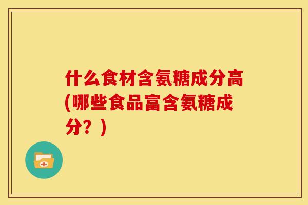 什么食材含氨糖成分高(哪些食品富含氨糖成分？)