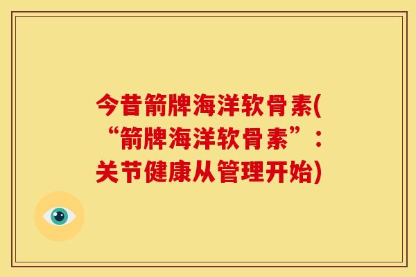 今昔箭牌海洋软骨素(“箭牌海洋软骨素”:关节健康从管理开始) 今昔箭牌海洋软骨素(“箭牌海洋软骨素”:关节健康从管理开始)