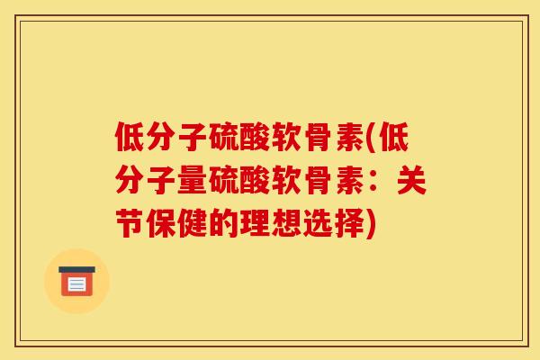 低分子硫酸软骨素(低分子量硫酸软骨素：关节保健的理想选择)