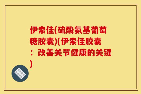 伊索佳(硫酸氨基葡萄糖胶囊)(伊索佳胶囊：改善关节健康的关键)