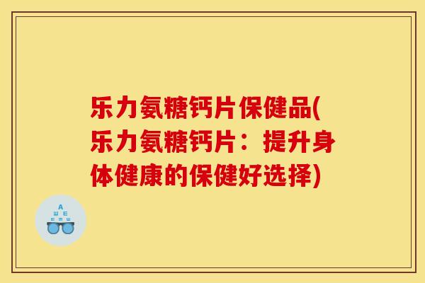 乐力氨糖钙片保健品(乐力氨糖钙片：提升身体健康的保健好选择)