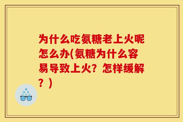 为什么吃氨糖老上火呢怎么办(氨糖为什么容易导致上火?怎样缓解?) 为什么吃氨糖老上火呢怎么办(氨糖为什么容易导致上火?怎样缓解?)