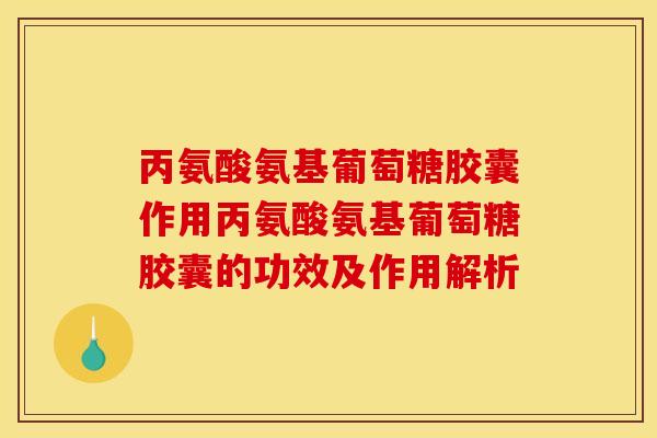 丙氨酸氨基葡萄糖胶囊作用丙氨酸氨基葡萄糖胶囊的功效及作用解析