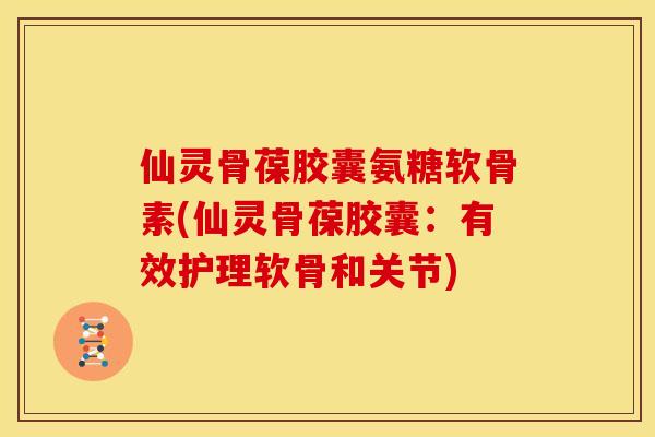 仙灵骨葆胶囊氨糖软骨素(仙灵骨葆胶囊:有效护理软骨和关节) 仙灵骨葆胶囊氨糖软骨素(仙灵骨葆胶囊:有效护理软骨和关节)