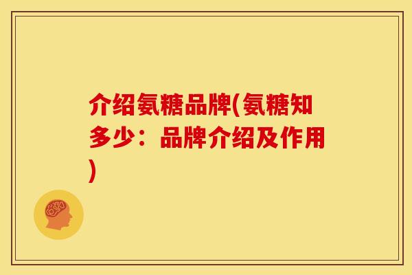 介绍氨糖品牌(氨糖知多少:品牌介绍及作用) 介绍氨糖品牌(氨糖知多少:品牌介绍及作用)
