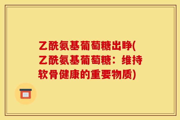 乙酰氨基葡萄糖出睁(乙酰氨基葡萄糖:维持软骨健康的重要物质) 乙酰氨基葡萄糖出睁(乙酰氨基葡萄糖:维持软骨健康的重要物质)