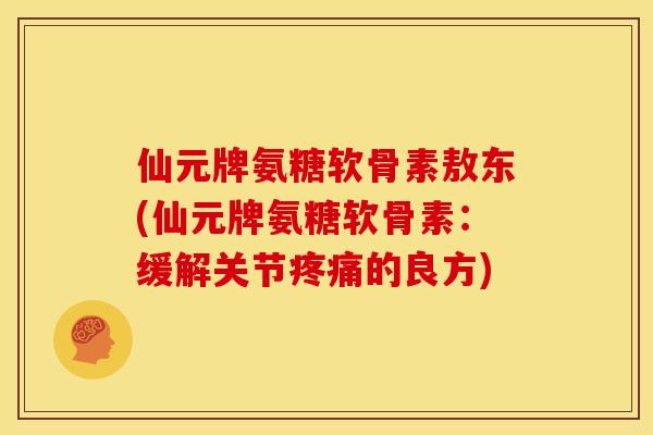 仙元牌氨糖软骨素敖东(仙元牌氨糖软骨素:缓解关节的良方) 仙元牌氨糖软骨素敖东(仙元牌氨糖软骨素:缓解关节的良方)