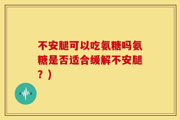 不安腿可以吃氨糖吗氨糖是否适合缓解不安腿？)