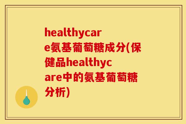 healthycare氨基葡萄糖成分(保健品healthycare中的氨基葡萄糖分析) healthycare氨基葡萄糖成分(保健品healthycare中的氨基葡萄糖分析)