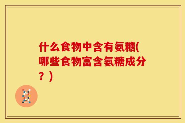 什么食物中含有氨糖(哪些食物富含氨糖成分?) 什么食物中含有氨糖(哪些食物富含氨糖成分?)