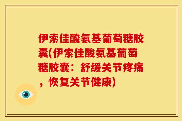 伊索佳酸氨基葡萄糖胶囊(伊索佳酸氨基葡萄糖胶囊:舒缓关节,恢复关节健康) 伊索佳酸氨基葡萄糖胶囊(伊索佳酸氨基葡萄糖胶囊:舒缓关节,恢复关节健康)