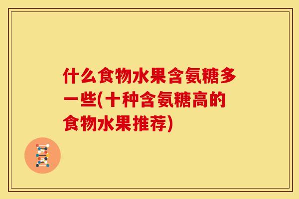什么食物水果含氨糖多一些(十种含氨糖高的食物水果推荐)